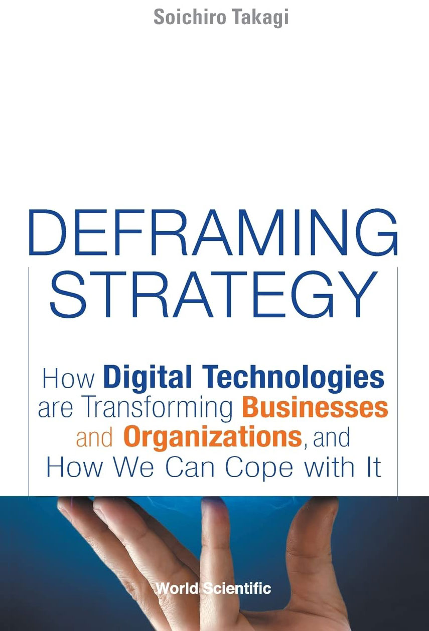 Soichiro Takagi (2021) Deframing Strategy: How Digital Technologies are Transforming Businesses and Organizations, and How We Can Cope with It. World Scientific.